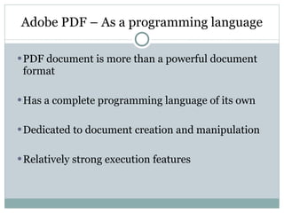 Adobe PDF – As a programming language PDF document is more than a powerful document format Has a complete programming language of its own Dedicated to document creation and manipulation Relatively strong execution features 
