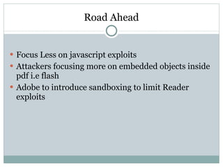 Road Ahead Focus Less on javascript exploits Attackers focusing more on embedded objects inside pdf i.e flash  Adobe to introduce sandboxing to limit Reader exploits 