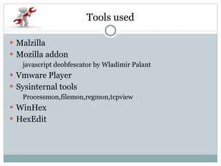 Tools used Malzilla Mozilla addon javascript deobfescator by Wladimir Palant Vmware Player Sysinternal tools Processmon,filemon,regmon,tcpview WinHex HexEdit 