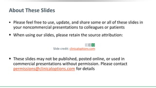 Please feel free to use, update, and share some or all of these slides in
your noncommercial presentations to colleagues or patients
 When using our slides, please retain the source attribution:
 These slides may not be published, posted online, or used in
commercial presentations without permission. Please contact
permissions@clinicaloptions.com for details
About These Slides
Slide credit: clinicaloptions.com
 