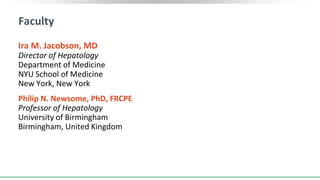 Faculty
Ira M. Jacobson, MD
Director of Hepatology
Department of Medicine
NYU School of Medicine
New York, New York
Philip N. Newsome, PhD, FRCPE
Professor of Hepatology
University of Birmingham
Birmingham, United Kingdom
 