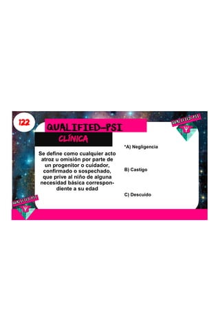 122
clínica
QUALIFIED-PSI
Se define como cualquier acto
atroz u omisión por parte de
un progenitor o cuidador,
confirmado o sospechado,
que prive al niño de alguna
necesidad básica correspon-
diente a su edad
*A) Negligencia
B) Castigo
C) Descuido
 