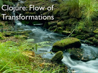 Clojure: Flow of
Transformations




                   © 2011 Howard M. Lewis Ship
 