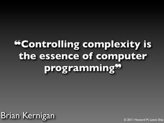 ❝Controlling complexity is
    the essence of computer
         programming❞



Brian Kernigan         © 2011 Howard M. Lewis Ship
 