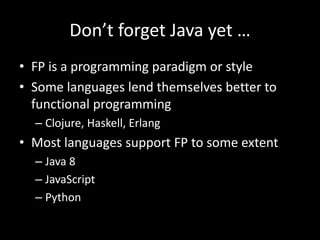 Don’t forget Java yet …
• FP is a programming paradigm or style
• Some languages lend themselves better to
functional programming
– Clojure, Haskell, Erlang
• Most languages support FP to some extent
– Java 8
– JavaScript
– Python
 