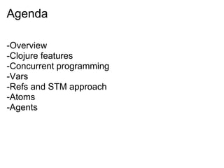 Agenda

-Overview
-Clojure features
-Concurrent programming
-Vars
-Refs and STM approach
-Atoms
-Agents
 