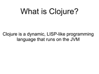 What is Clojure?

Clojure is a dynamic, LISP-like programming
       language that runs on the JVM
 