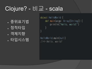 Clojure? - 비교 - scala
● 중위표기법
● 정적타입
● 객체지향
● 타입시스템
 