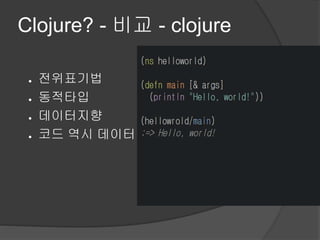 Clojure? - 비교 - clojure
● 전위표기법
● 동적타입
● 데이터지향
● 코드 역시 데이터
 