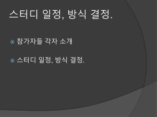 스터디 일정, 방식 결정.
 참가자들 각자 소개
 스터디 일정, 방식 결정.
 