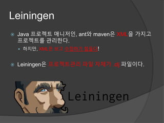 Leiningen
 Java 프로젝트 매니저인, ant와 maven은 XML을 가지고
프로젝트를 관리한다.
 하지만, XML은 보고 수정하기 힘들다!
 Leiningen은 프로젝트관리 파일 자체가 .clj 파일이다.
 