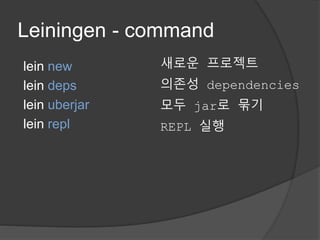 Leiningen - command
lein new
lein deps
lein uberjar
lein repl
새로운 프로젝트
의존성 dependencies
모두 jar로 묶기
REPL 실행
 