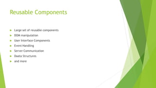 Reusable Components
 Large set of reusable components
 DOM manipulation
 User Interface Components
 Event Handling
 Server Communication
 Daata Structures
 and more
 