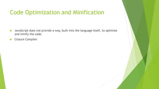 Code Optimization and Minification
 JavaScript does not provide a way, built into the language itself, to optimize
and minify the code.
 Closure Compiler
 