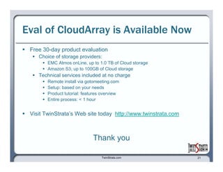 Eval of CloudArray is Available Now Free 30-day product evaluation of CloudArray  Visit TwinStrata’s Web site to download your evaluation copy of CloudArray and explore other solutions http:// www.twinstrata.com Thank you 