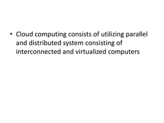 • Cloud computing consists of utilizing parallel
and distributed system consisting of
interconnected and virtualized computers
 