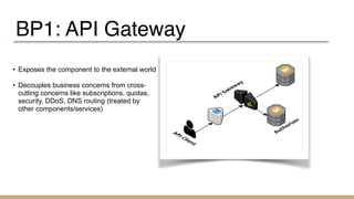 BP1: API Gateway
• Exposes the component to the external world
• Decouples business concerns from cross-
cutting concerns like subscriptions, quotas,
security, DDoS, DNS routing (treated by
other components/services)
 