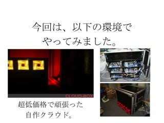 今回は、以下の環境で
やってみました。
超低価格で頑張った
自作クラウド。
 