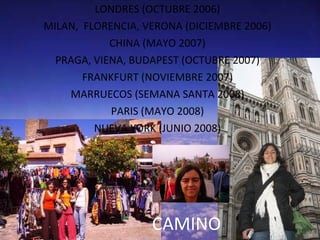 LONDRES (OCTUBRE 2006) MILAN,  FLORENCIA, VERONA (DICIEMBRE 2006) CHINA (MAYO 2007) PRAGA, VIENA, BUDAPEST (OCTUBRE 2007) FRANKFURT (NOVIEMBRE 2007) MARRUECOS (SEMANA SANTA 2008) PARIS (MAYO 2008) NUEVA YORK (JUNIO 2008) CAMINO 