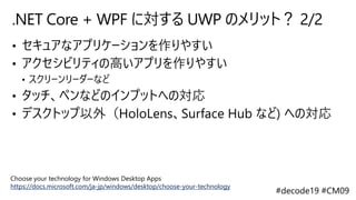 .NET Core + WPF に対する UWP のメリット？ 2/2
Choose your technology for Windows Desktop Apps
https://docs.microsoft.com/ja-jp/windows/desktop/choose-your-technology
 