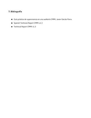 7. Bibliografía
● Guía práctica de supervivencia en una auditoría CMMI, Javier Garzás Parra.
● Spanish Technical Report CMMI v1.3
● Technical Report CMMI v1.3
 