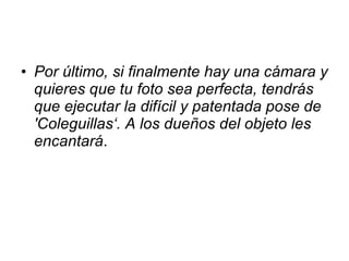 Por último, si finalmente hay una cámara y quieres que tu foto sea perfecta, tendrás que ejecutar la difícil y patentada pose de 'Coleguillas‘. A los dueños del objeto les encantará . 