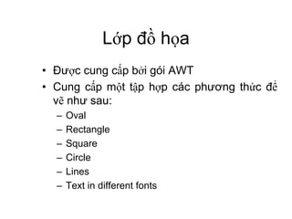 Lớp đồ họa
• Được cung cấp bởi gói AWT
• Cung cấp một tập hợp các phương thức để
vẽ như sau:
– Oval
– Rectangle
– Square
– Circle
– Lines
– Text in different fonts
 
