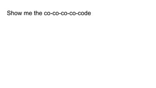 Show me the co-co-co-co-code
 