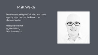 Ma#$Welch
Developer(working(on(iOS,(Mac,(and(node(
apps(by(night,(and(on(the(Force.com(
pla=orm(by(day.
ma#@welcher.net
@_Ma#Welch_
h#p://ma#wel.ch
 