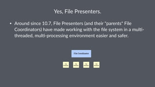 Yes,%File%Presenters.
• Around(since(10.7,(File(Presenters((and(their("parents"(File(
Coordinators)(have(made(working(with(the(ﬁle(system(in(a(mulDE
threaded,(mulDEprocessing(environment(easier(and(safer.
 