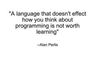 &quot;A language that doesn't effect how you think about programming is not worth learning&quot; --Alan Perlis 
