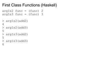 First Class Functions (Haskell) argIs2 func = (func) 2 argIs3 func = (func) 3 > argIs2(add2) 4 > argIs2(add3) 5 > argIs3(add2) 5 > argIs3(add3) 6 