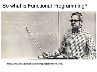 So what is Functional Programming? http://www.flickr.com/photos/foundphotoslj/466713478/ 