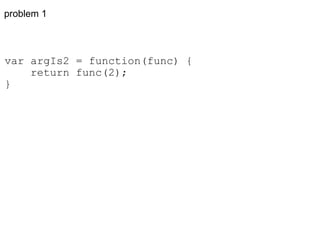 problem 1 var argIs2 = function(func) {      return func(2); } 