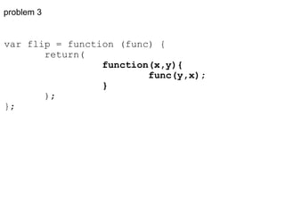 problem 3 var flip = function (func) {         return(                    function(x,y){                           func(y,x);                   }         ); }; 