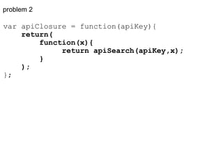 problem 2 var apiClosure = function(apiKey){       return(          function(x){               return apiSearch(apiKey,x);          }      ); }; 