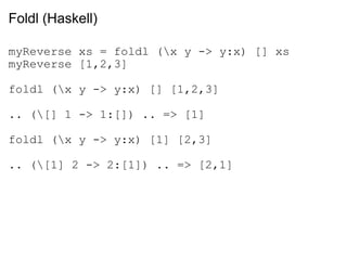 Foldl (Haskell) myReverse xs = foldl (\x y -> y:x) [] xs myReverse [1,2,3] foldl (\x y -> y:x) [] [1,2,3] .. (\[] 1 -> 1:[]) .. => [1] foldl (\x y -> y:x) [1] [2,3] .. (\[1] 2 -> 2:[1]) .. => [2,1] 