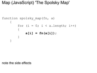 Map (JavaScript) 'The Spolsky Map' function spolsky_map(fn, a)      {          for (i = 0; i < a.length; i++)          {              a[i] = fn(a[i]) ;          }      } note the side effects 