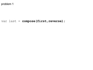 problem 1 var last =  compose(first,reverse); 