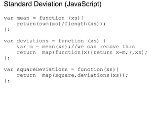Standard Deviation (JavaScript) var mean = function (xs){      return(sum(xs)/flength(xs)); }; var deviations = function (xs) {      var m = mean(xs);//we can remove this       return  map(function(x){return x-m;},xs); }; var squareDeviations = function(xs){      return  map(square,deviations(xs)); }; 