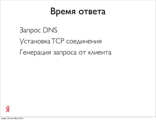 Время ответа
                    Запрос DNS
                    Установка TCP соединения
                    Генерация запроса от клиента




среда, 22 сентября 2010 г.
 