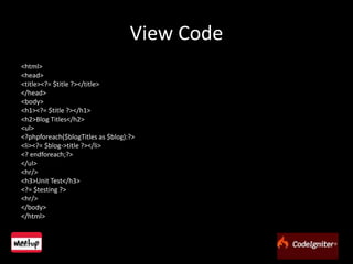 View Code<html><head>		<title><?= $title ?></title></head><body>			<h1><?= $title ?></h1>		<h2>Blog Titles</h2>		<ul>			<?phpforeach($blogTitles as $blog):?>				<li><?= $blog->title ?></li>			<? endforeach;?>		</ul>		<hr/>			<h3>Unit Test</h3>			<?= $testing ?>		<hr/></body></html>