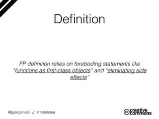 @giorgionatili // #mobiletea
FP deﬁnition relies on foreboding statements like
“functions as ﬁrst-class objects” and “eliminating side
effects”
Deﬁnition
 