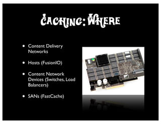 Caching: Where
•   Content Delivery
    Networks

•   Hosts (FusionIO)

•   Content Network
    Devices (Switches, Load
    Balancers)

•   SANs (FastCache)
 