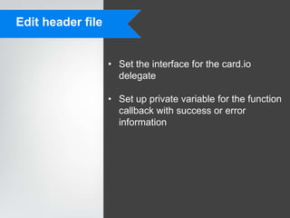 Edit header file


                   • Set the interface for the card.io
                     delegate

                   • Set up private variable for the function
                     callback with success or error
                     information
 