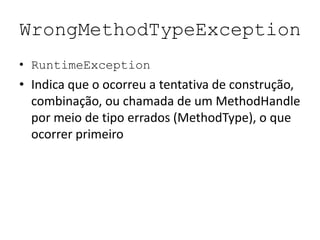 WrongMethodTypeException
• RuntimeException
• Indica que o ocorreu a tentativa de construção,
  combinação, ou chamada de um MethodHandle
  por meio de tipo errados (MethodType), o que
  ocorrer primeiro
 
