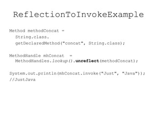 ReflectionToInvokeExample
Method methodConcat =
  String.class.
  getDeclaredMethod("concat", String.class);

MethodHandle mhConcat =
  MethodHandles.lookup().unreflect(methodConcat);

System.out.println(mhConcat.invoke("Just", "Java"));
//JustJava
 