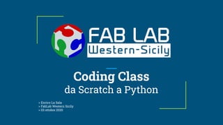Coding Class
da Scratch a Python
> Enrico La Sala
> FabLab Western Sicily
> 03 ottobre 2020
 