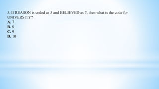 5. If REASON is coded as 5 and BELIEVED as 7, then what is the code for
UNIVERSITY?
A. 7
B. 8
C. 9
D. 10
 