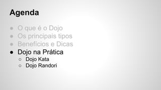Agenda 
● O que é o Dojo 
● Os principais tipos 
● Benefícios e Dicas 
● Dojo na Prática 
○ Dojo Kata 
○ Dojo Randori 
 